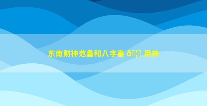 东南财神范蠡和八字喜 🦅 用神